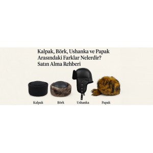 Kalpak, Börk, Ushanka ve Papak Arasındaki Farklar Nelerdir? Satın Alma Rehberi